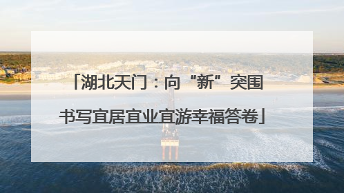 湖北天门：向“新”突围 书写宜居宜业宜游幸福答卷