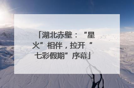 湖北赤壁：“星火”相伴，拉开“七彩假期”序幕