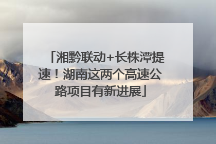 湘黔联动+长株潭提速！湖南这两个高速公路项目有新进展