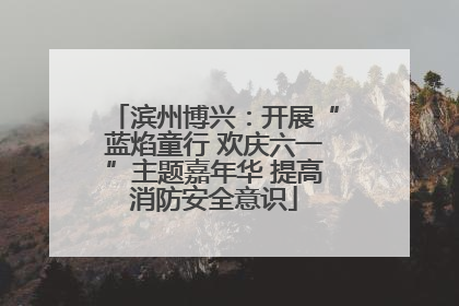滨州博兴：开展“蓝焰童行 欢庆六一”主题嘉年华 提高消防安全意识