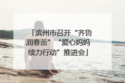 滨州市召开“齐鲁润春蕾”“爱心妈妈续力行动”推进会