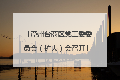 漳州台商区党工委委员会（扩大）会召开