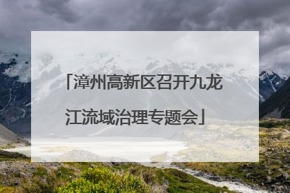 漳州高新区召开九龙江流域治理专题会