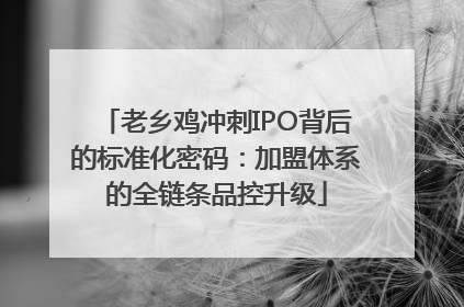 老乡鸡冲刺IPO背后的标准化密码：加盟体系的全链条品控升级