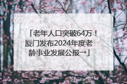 老年人口突破64万！厦门发布2024年度老龄事业发展公报→