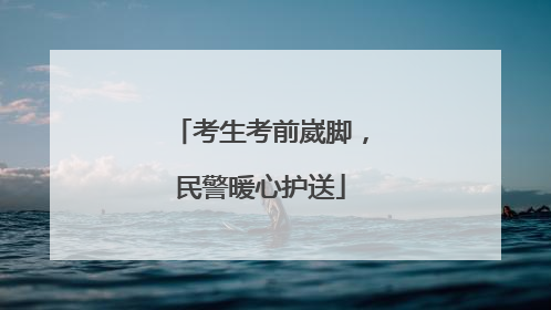 考生考前崴脚，民警暖心护送