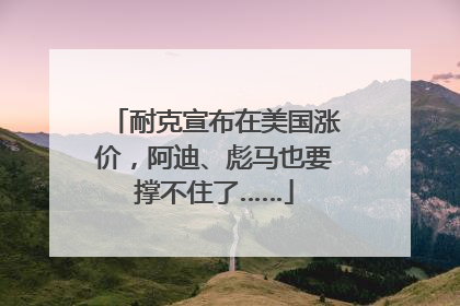 耐克宣布在美国涨价，阿迪、彪马也要撑不住了……