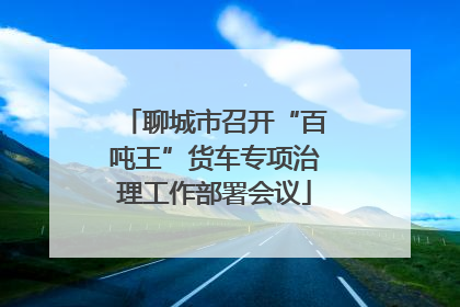 聊城市召开“百吨王”货车专项治理工作部署会议
