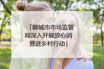 聊城市市场监管局深入开展放心消费进乡村行动