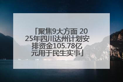 聚焦9大方面 2025年四川达州计划安排资金105.78亿元用于民生实事