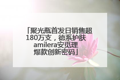 聚光瓶首发日销售超180万支，德系护肤amilera安觅理爆款创新密码
