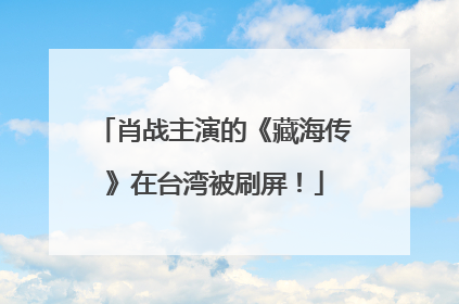 肖战主演的《藏海传》在台湾被刷屏！