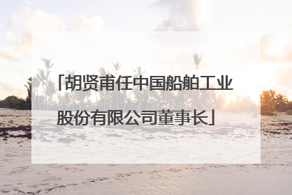 胡贤甫任中国船舶工业股份有限公司董事长