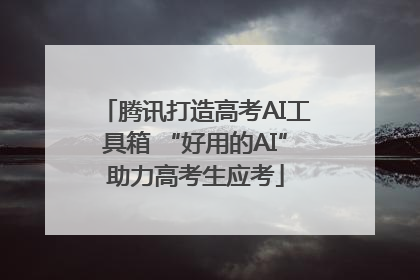 腾讯打造高考AI工具箱 “好用的AI”助力高考生应考