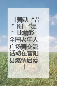 舞动“昔”阳 “舞”比精彩 全国老年人广场舞交流活动在昔阳县燃情启幕