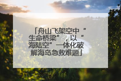 舟山飞架空中“生命桥梁”，以“海陆空”一体化破解海岛急救难题
