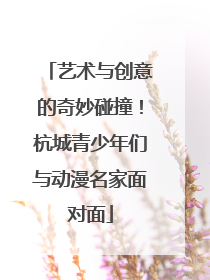 艺术与创意的奇妙碰撞！杭城青少年们与动漫名家面对面