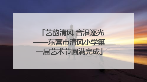 艺韵清风 音浪逐光——东营市清风小学第一届艺术节圆满完成