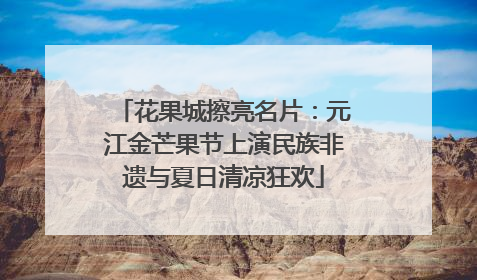 花果城擦亮名片：元江金芒果节上演民族非遗与夏日清凉狂欢