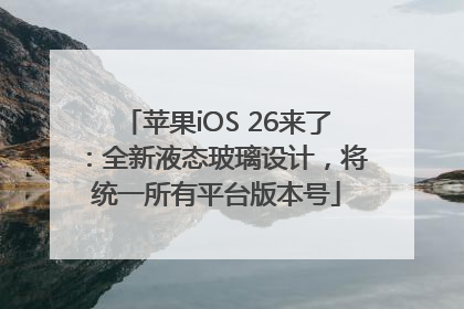苹果iOS 26来了：全新液态玻璃设计，将统一所有平台版本号