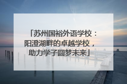 苏州国裕外语学校：阳澄湖畔的卓越学校，助力学子圆梦未来