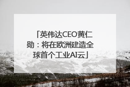 英伟达CEO黄仁勋：将在欧洲建造全球首个工业AI云