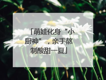 萌娃化身“小厨神”，亲手熬制酸甜一夏