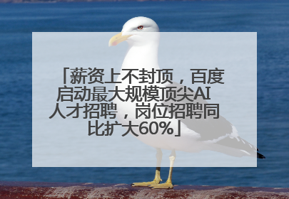 薪资上不封顶，百度启动最大规模顶尖AI人才招聘，岗位招聘同比扩大60%