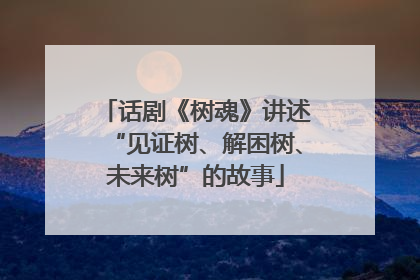 话剧《树魂》讲述“见证树、解困树、未来树”的故事