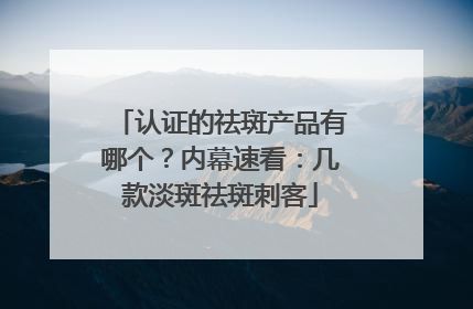 认证的祛斑产品有哪个？内幕速看：几款淡斑祛斑刺客