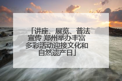 讲座、展览、普法宣传 郑州举办丰富多彩活动迎接文化和自然遗产日