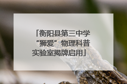 衡阳县第三中学“狮爱”物理科普实验室揭牌启用