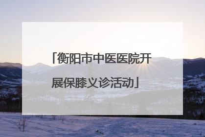 衡阳市中医医院开展保膝义诊活动