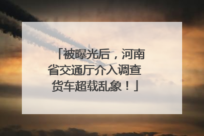 被曝光后，河南省交通厅介入调查货车超载乱象！