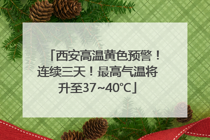 西安高温黄色预警！连续三天！最高气温将升至37~40℃