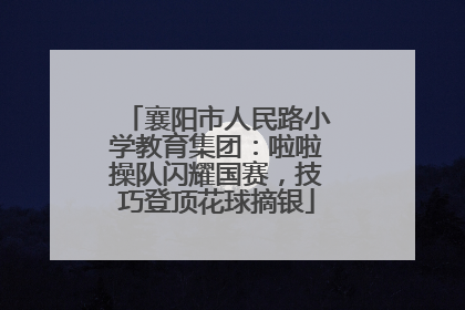 襄阳市人民路小学教育集团：啦啦操队闪耀国赛，技巧登顶花球摘银