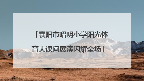 襄阳市昭明小学阳光体育大课间展演闪耀全场