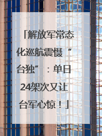 解放军常态化巡航震慑“台独”：单日24架次又让台军心惊！