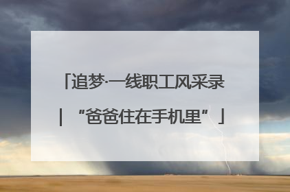 追梦·一线职工风采录｜“爸爸住在手机里”