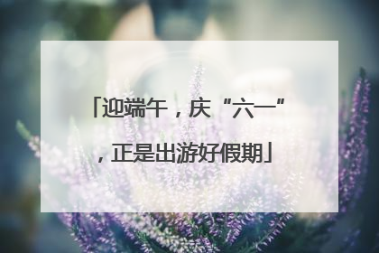 迎端午，庆“六一”，正是出游好假期