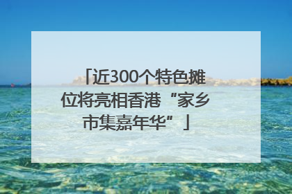 近300个特色摊位将亮相香港“家乡市集嘉年华”
