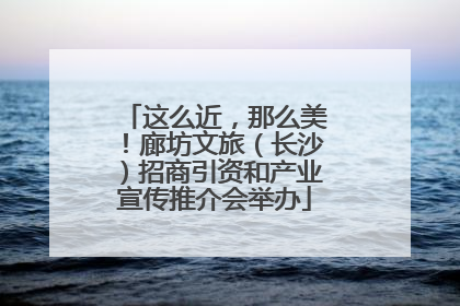 这么近，那么美！廊坊文旅（长沙）招商引资和产业宣传推介会举办