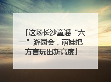 这场长沙童谣“六一”游园会，萌娃把方言玩出新高度
