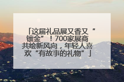 这届礼品展又香又“镶金”！700家展商共绘新风向，年轻人喜欢“有故事的礼物”