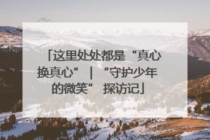 这里处处都是“真心换真心”｜“守护少年的微笑” 探访记