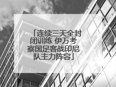 连续三天全封闭训练 伊万考察国足客战印尼队主力阵容