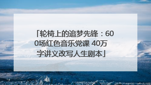 轮椅上的追梦先锋：600场红色音乐党课 40万字讲义改写人生剧本