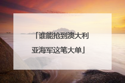 谁能抢到澳大利亚海军这笔大单