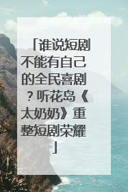 谁说短剧不能有自己的全民喜剧？听花岛《太奶奶》重整短剧荣耀