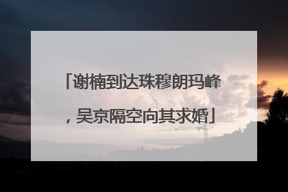 谢楠到达珠穆朗玛峰，吴京隔空向其求婚